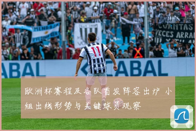 欧洲杯赛程及各队首发阵容出炉 小组出线形势与关键球员观察