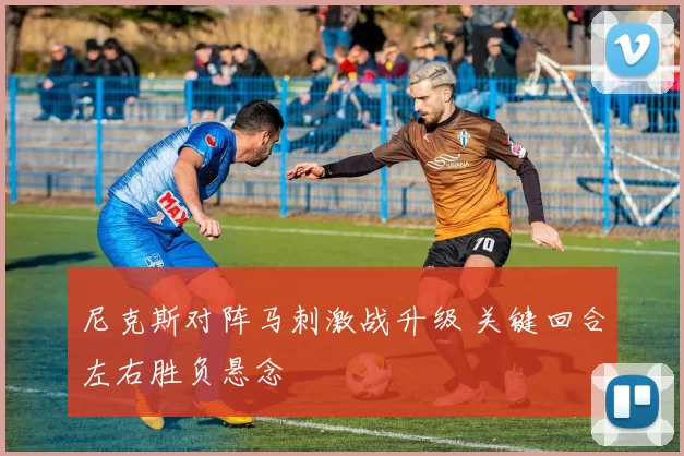 尼克斯对阵马刺激战升级 关键回合左右胜负悬念