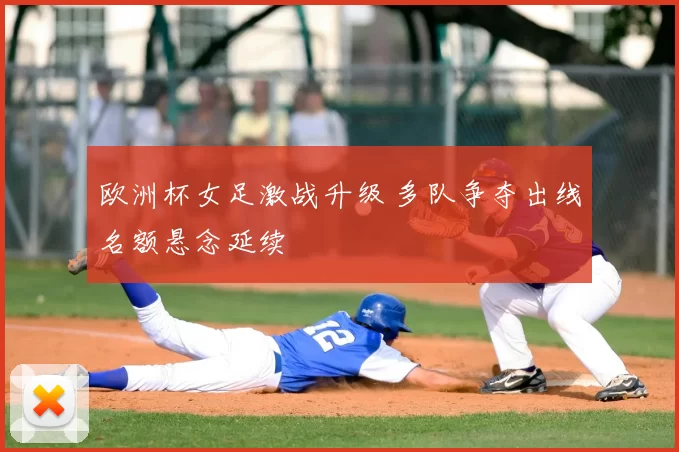 欧洲杯女足激战升级 多队争夺出线名额悬念延续