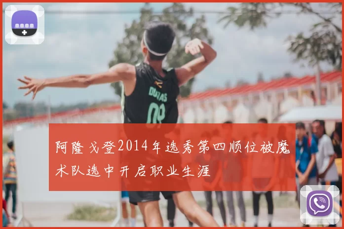 阿隆戈登2014年选秀第四顺位被魔术队选中开启职业生涯