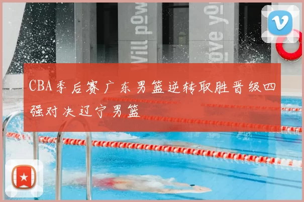 CBA季后赛广东男篮逆转取胜晋级四强对决辽宁男篮