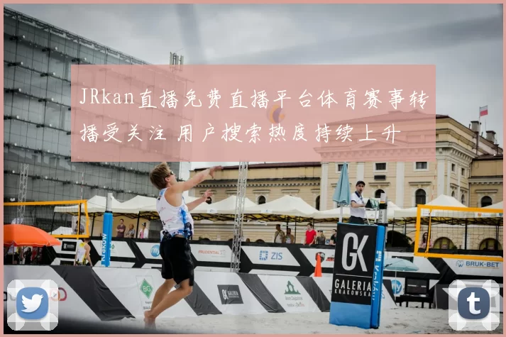 JRkan直播免费直播平台体育赛事转播受关注 用户搜索热度持续上升
