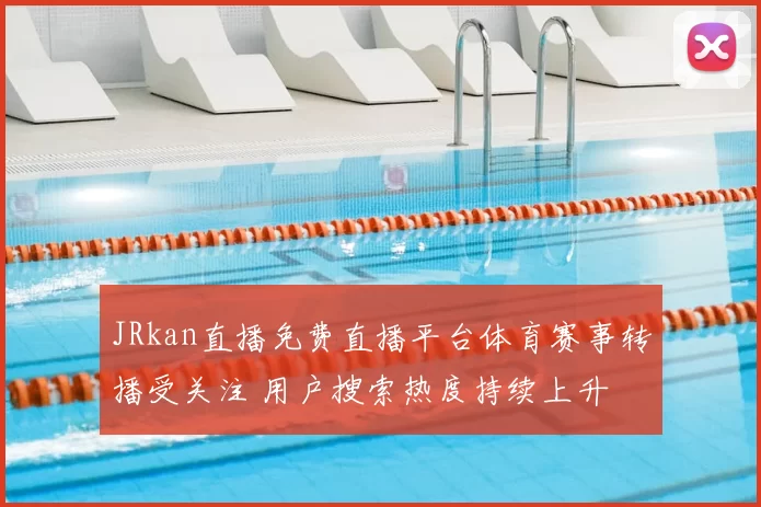 JRkan直播免费直播平台体育赛事转播受关注 用户搜索热度持续上升